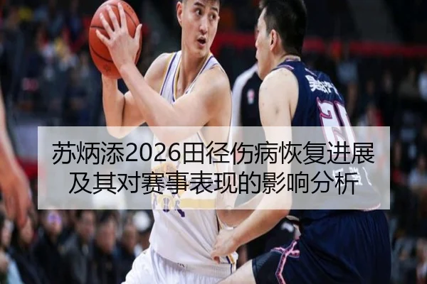 苏炳添2026田径伤病恢复进展及其对赛事表现的影响分析