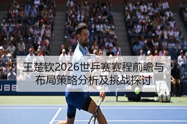 王楚钦2026世乒赛赛程前瞻与布局策略分析及挑战探讨