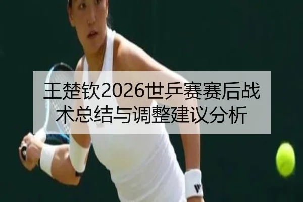 王楚钦2026世乒赛赛后战术总结与调整建议分析